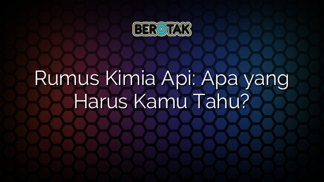 Rumus Kimia Api: Apa yang Harus Kamu Tahu?