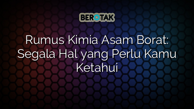 Rumus Kimia Asam Borat: Segala Hal yang Perlu Kamu Ketahui