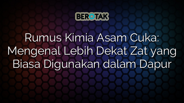 Rumus Kimia Asam Cuka: Mengenal Lebih Dekat Zat yang Biasa Digunakan dalam Dapur