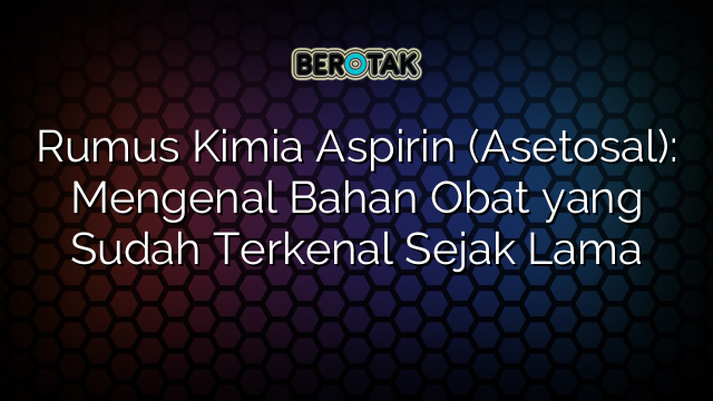 Rumus Kimia Aspirin (Asetosal): Mengenal Bahan Obat yang Sudah Terkenal Sejak Lama