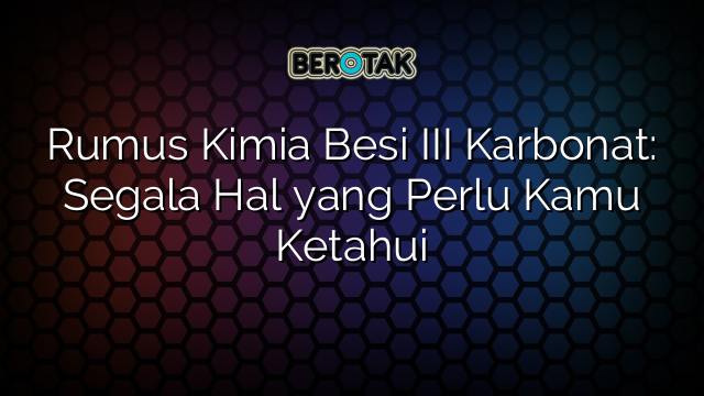 Rumus Kimia Besi III Karbonat: Segala Hal yang Perlu Kamu Ketahui