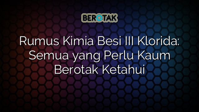 Rumus Kimia Besi III Klorida: Semua yang Perlu Kaum Berotak Ketahui