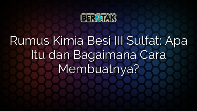 Rumus Kimia Besi III Sulfat: Apa Itu dan Bagaimana Cara Membuatnya?