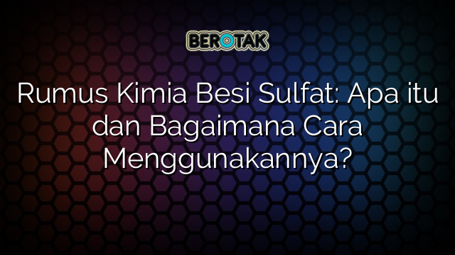 Rumus Kimia Besi Sulfat: Apa itu dan Bagaimana Cara Menggunakannya?