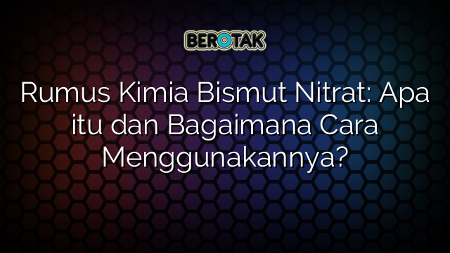 Rumus Kimia Bismut Nitrat: Apa itu dan Bagaimana Cara Menggunakannya?