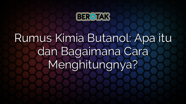 Rumus Kimia Butanol: Apa itu dan Bagaimana Cara Menghitungnya?