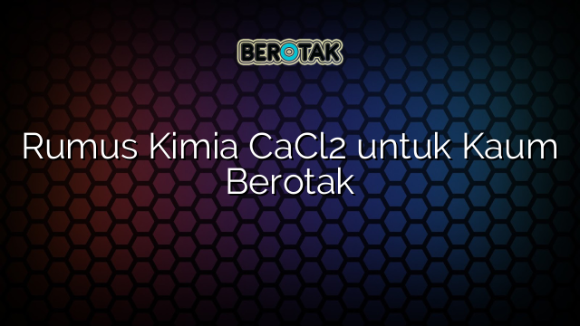 Rumus Kimia CaCl2 untuk Kaum Berotak