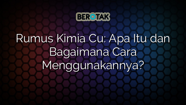 Rumus Kimia Cu: Apa Itu dan Bagaimana Cara Menggunakannya?