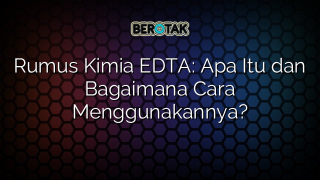 Rumus Kimia EDTA: Apa Itu dan Bagaimana Cara Menggunakannya?