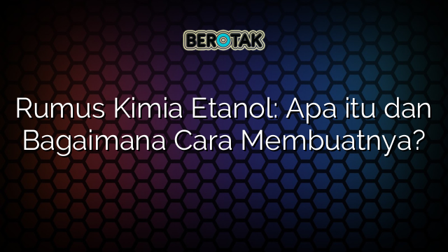 Rumus Kimia Etanol: Apa itu dan Bagaimana Cara Membuatnya?