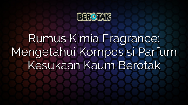 Rumus Kimia Fragrance: Mengetahui Komposisi Parfum Kesukaan Kaum Berotak