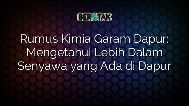 Rumus Kimia Garam Dapur: Mengetahui Lebih Dalam Senyawa yang Ada di Dapur