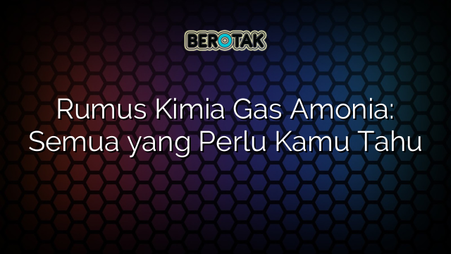 Rumus Kimia Gas Amonia: Semua yang Perlu Kamu Tahu