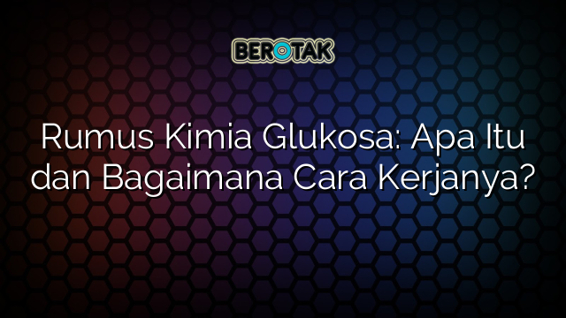 Rumus Kimia Glukosa: Apa Itu dan Bagaimana Cara Kerjanya?