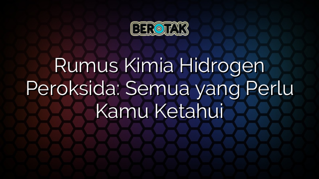 Rumus Kimia Hidrogen Peroksida: Semua yang Perlu Kamu Ketahui