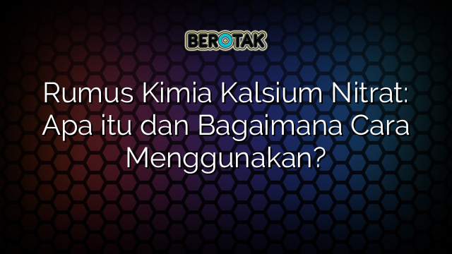 Rumus Kimia Kalsium Nitrat: Apa itu dan Bagaimana Cara Menggunakan?