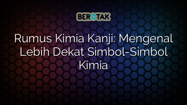 Rumus Kimia Kanji: Mengenal Lebih Dekat Simbol-Simbol Kimia