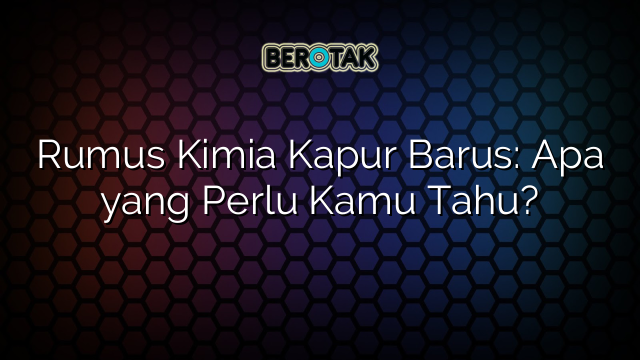 Rumus Kimia Kapur Barus: Apa yang Perlu Kamu Tahu?