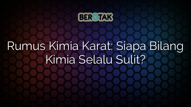 Rumus Kimia Karat: Siapa Bilang Kimia Selalu Sulit?