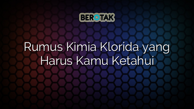 Rumus Kimia Klorida yang Harus Kamu Ketahui