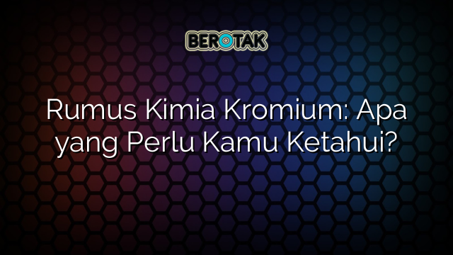 Rumus Kimia Kromium: Apa yang Perlu Kamu Ketahui?