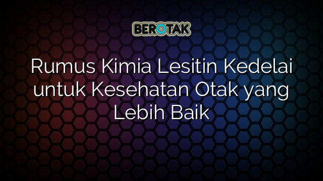 Rumus Kimia Lesitin Kedelai untuk Kesehatan Otak yang Lebih Baik