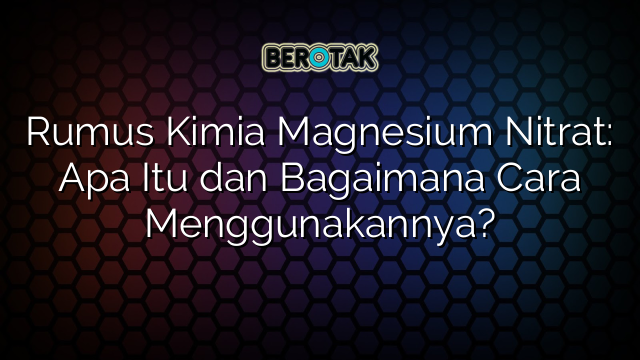 Rumus Kimia Magnesium Nitrat: Apa Itu dan Bagaimana Cara Menggunakannya?