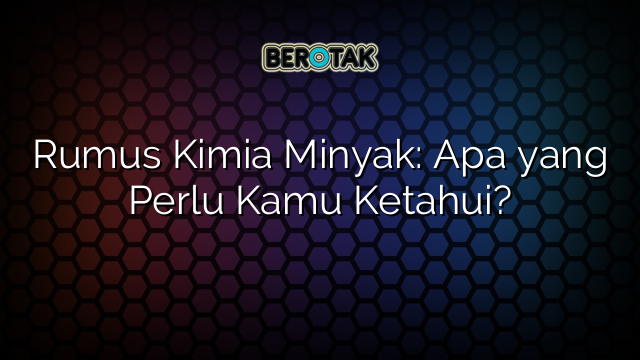 Rumus Kimia Minyak: Apa yang Perlu Kamu Ketahui?