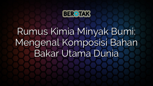 √ Rumus Kimia Minyak Bumi: Mengenal Komposisi Bahan Bakar Utama Dunia