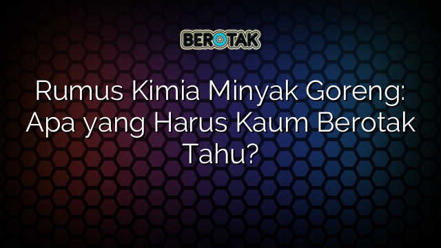 Rumus Kimia Minyak Goreng: Apa yang Harus Kaum Berotak Tahu?