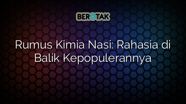 Rumus Kimia Nasi: Rahasia di Balik Kepopulerannya