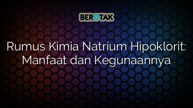 Rumus Kimia Natrium Hipoklorit: Manfaat dan Kegunaannya