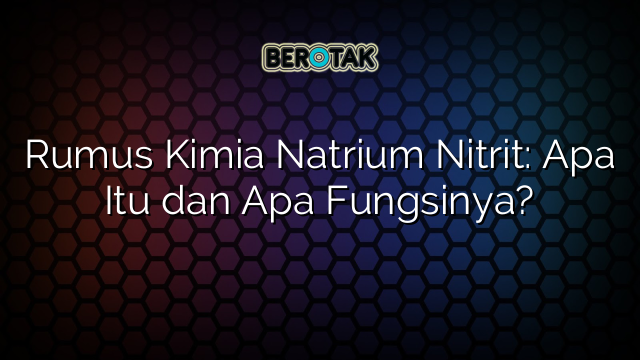 Rumus Kimia Natrium Nitrit: Apa Itu dan Apa Fungsinya?