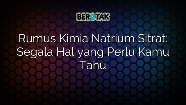 Rumus Kimia Natrium Sitrat: Segala Hal yang Perlu Kamu Tahu