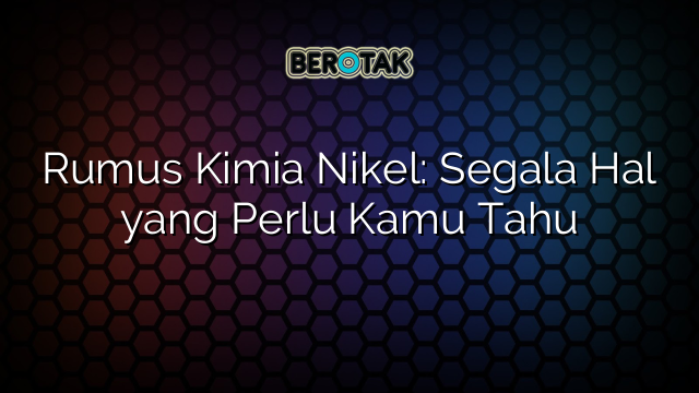 Rumus Kimia Nikel: Segala Hal yang Perlu Kamu Tahu