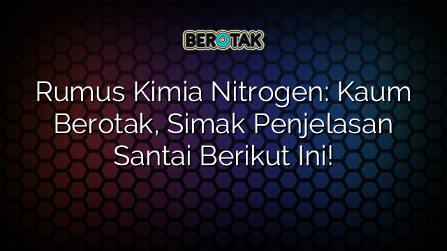 Rumus Kimia Nitrogen: Kaum Berotak, Simak Penjelasan Santai Berikut Ini!