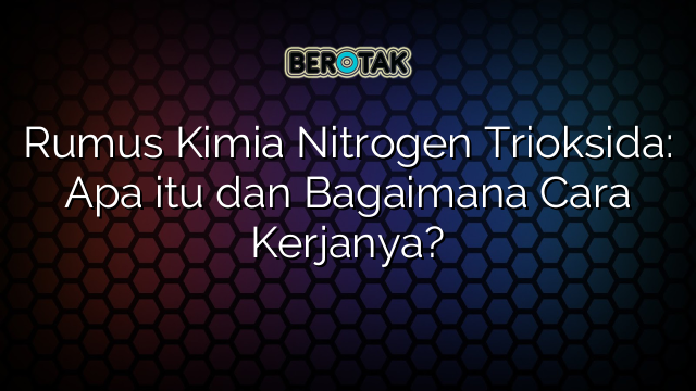 Rumus Kimia Nitrogen Trioksida: Apa itu dan Bagaimana Cara Kerjanya?