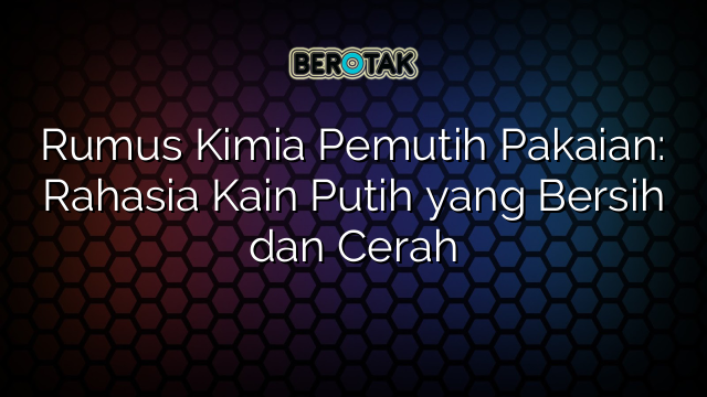 Rumus Kimia Pemutih Pakaian: Rahasia Kain Putih yang Bersih dan Cerah