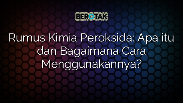 Rumus Kimia Peroksida: Apa itu dan Bagaimana Cara Menggunakannya?