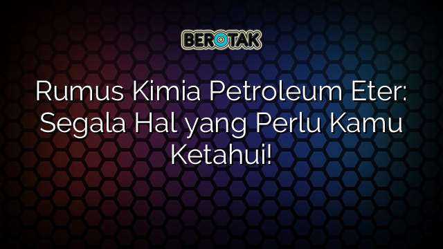 Rumus Kimia Petroleum Eter: Segala Hal yang Perlu Kamu Ketahui!