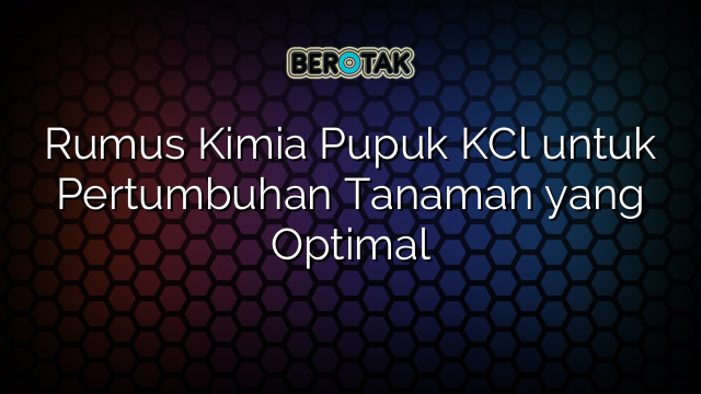 Rumus Kimia Pupuk KCl untuk Pertumbuhan Tanaman yang Optimal