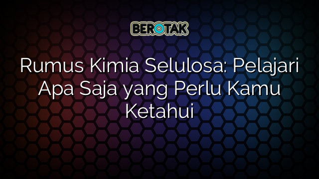 Rumus Kimia Selulosa: Pelajari Apa Saja yang Perlu Kamu Ketahui