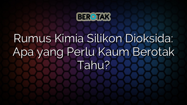 Rumus Kimia Silikon Dioksida: Apa yang Perlu Kaum Berotak Tahu?