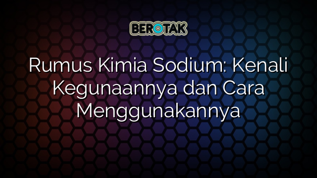 Rumus Kimia Sodium: Kenali Kegunaannya dan Cara Menggunakannya