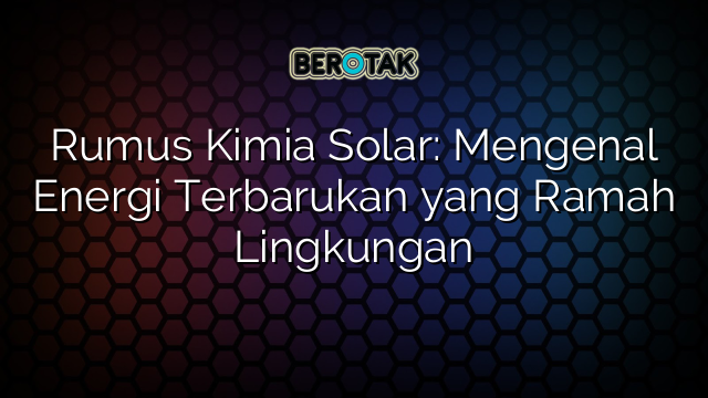 Rumus Kimia Solar: Mengenal Energi Terbarukan yang Ramah Lingkungan