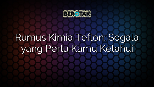 Rumus Kimia Teflon: Segala yang Perlu Kamu Ketahui