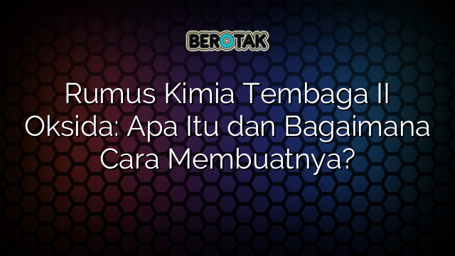 Rumus Kimia Tembaga II Oksida: Apa Itu dan Bagaimana Cara Membuatnya?