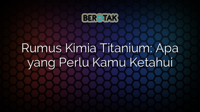 Rumus Kimia Titanium: Apa yang Perlu Kamu Ketahui