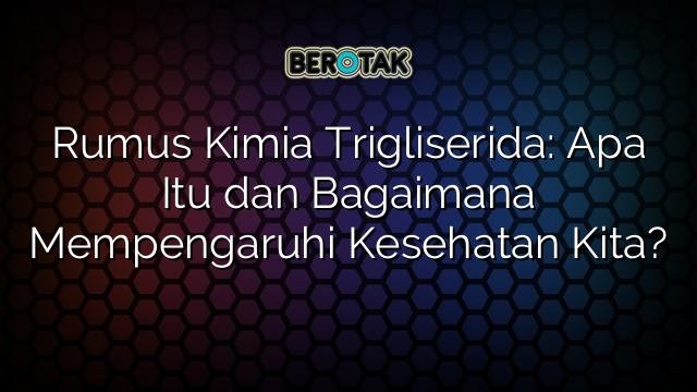 Rumus Kimia Trigliserida: Apa Itu dan Bagaimana Mempengaruhi Kesehatan Kita?