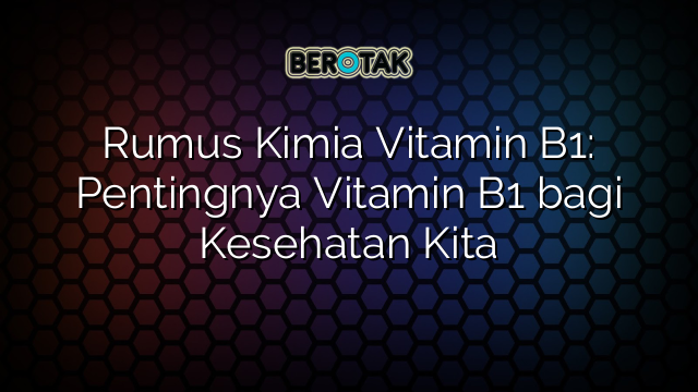 Rumus Kimia Vitamin B1: Pentingnya Vitamin B1 bagi Kesehatan Kita